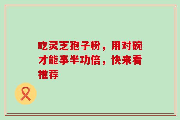 吃灵芝孢子粉，用对碗才能事半功倍，快来看推荐