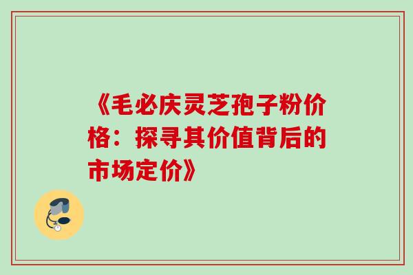《毛必庆灵芝孢子粉价格：探寻其价值背后的市场定价》