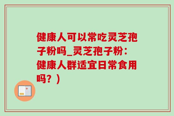 健康人可以常吃灵芝孢子粉吗_灵芝孢子粉：健康人群适宜日常食用吗？)