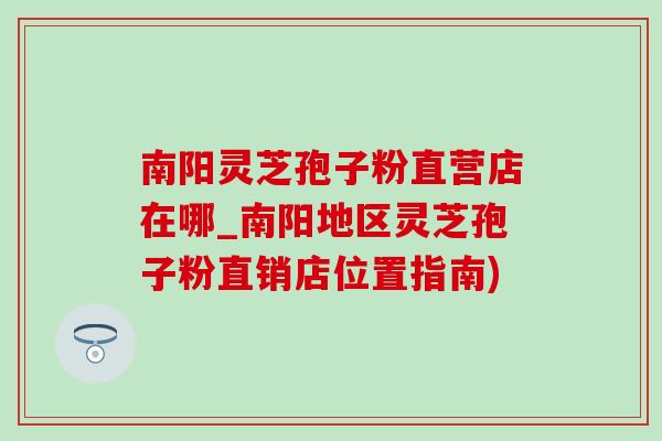 南阳灵芝孢子粉直营店在哪_南阳地区灵芝孢子粉直销店位置指南)