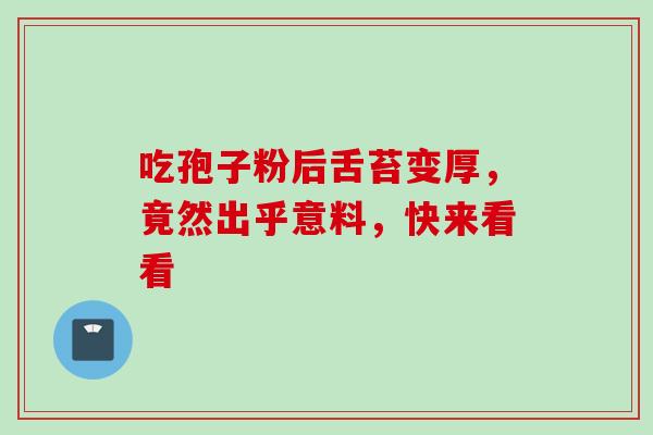 吃孢子粉后舌苔变厚，竟然出乎意料，快来看看