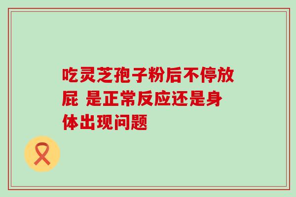 吃灵芝孢子粉后不停放屁 是正常反应还是身体出现问题