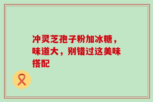 冲灵芝孢子粉加冰糖，味道大，别错过这美味搭配