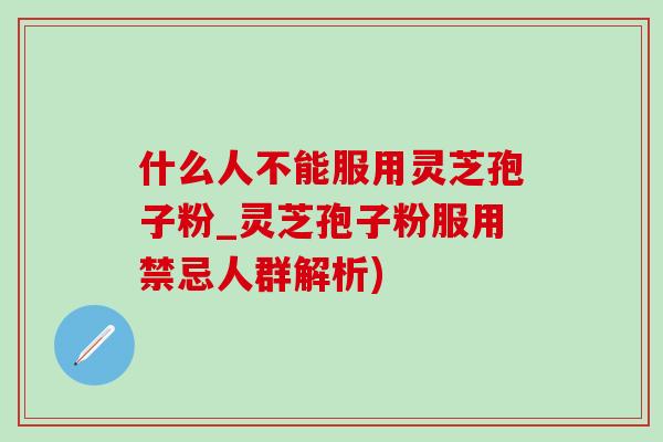 什么人不能服用灵芝孢子粉_灵芝孢子粉服用禁忌人群解析)