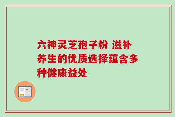 六神灵芝孢子粉 滋补养生的优质选择蕴含多种健康益处