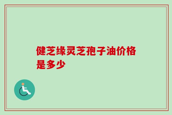 健芝缘灵芝孢子油价格是多少