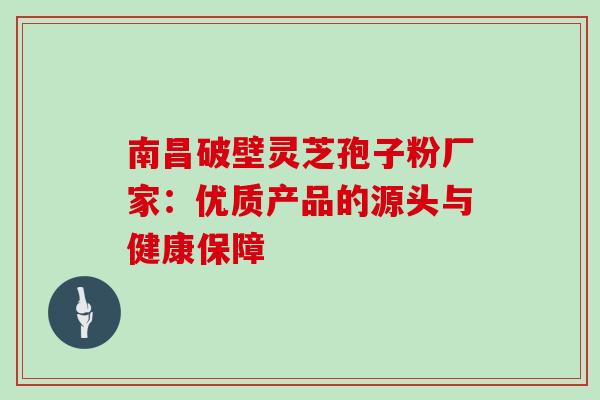 南昌破壁灵芝孢子粉厂家：优质产品的源头与健康保障
