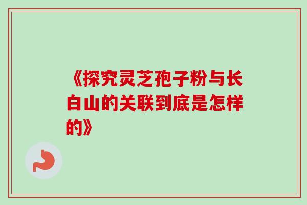 《探究灵芝孢子粉与长白山的关联到底是怎样的》