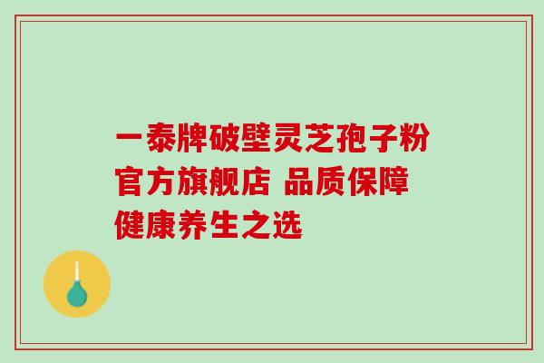 一泰牌破壁灵芝孢子粉官方旗舰店 品质保障健康养生之选