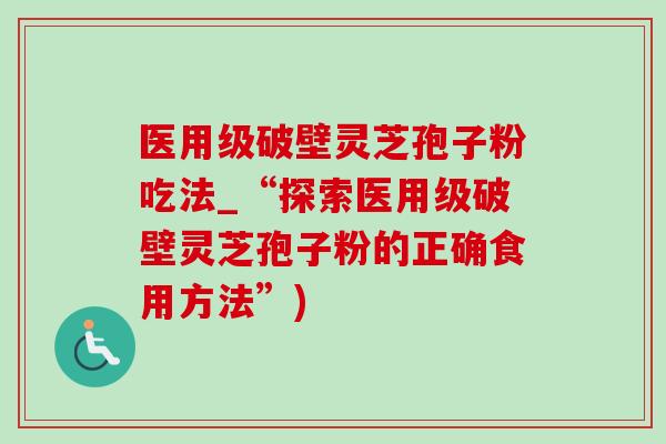 医用级破壁灵芝孢子粉吃法_“探索医用级破壁灵芝孢子粉的正确食用方法”)