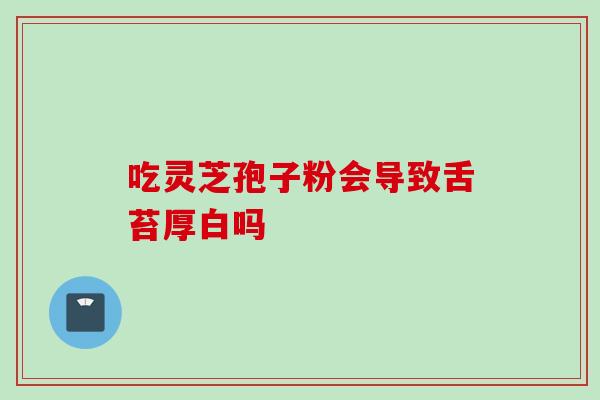 吃灵芝孢子粉会导致舌苔厚白吗