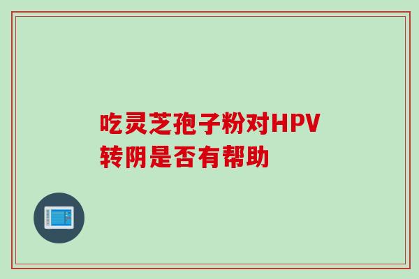 吃灵芝孢子粉对HPV转阴是否有帮助