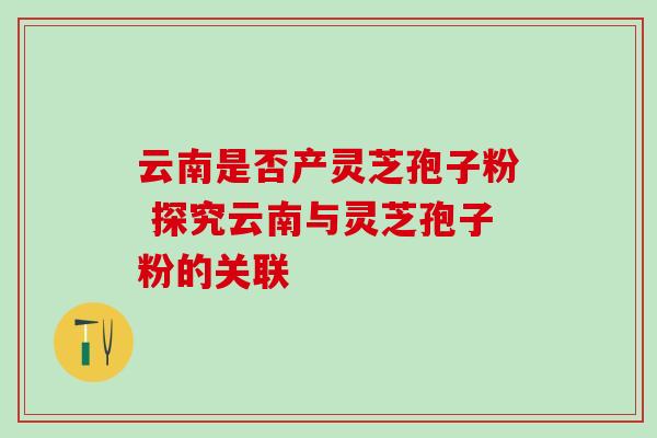 云南是否产灵芝孢子粉 探究云南与灵芝孢子粉的关联