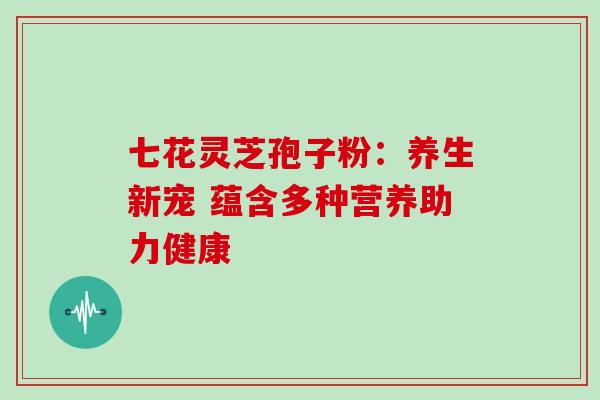 七花灵芝孢子粉：养生新宠 蕴含多种营养助力健康