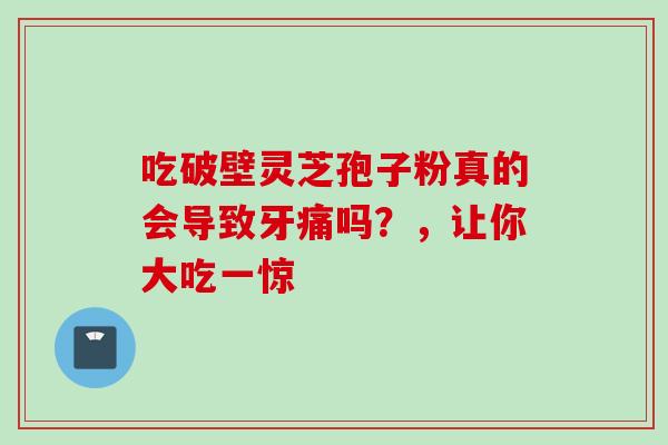 吃破壁灵芝孢子粉真的会导致牙痛吗？，让你大吃一惊