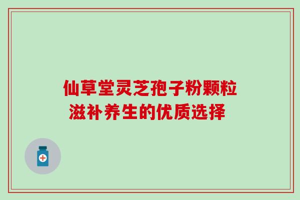 仙草堂灵芝孢子粉颗粒 滋补养生的优质选择