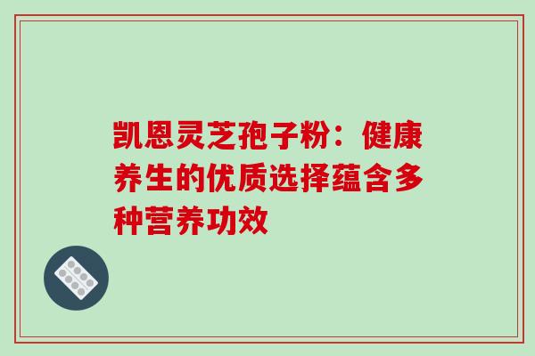 凯恩灵芝孢子粉：健康养生的优质选择蕴含多种营养功效