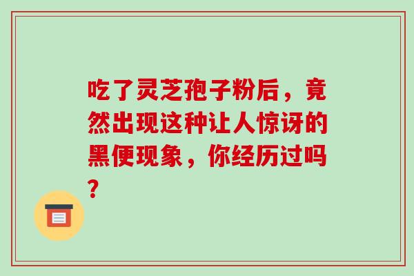 吃了灵芝孢子粉后，竟然出现这种让人惊讶的黑便现象，你经历过吗？