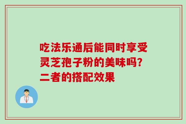 吃法乐通后能同时享受灵芝孢子粉的美味吗？二者的搭配效果