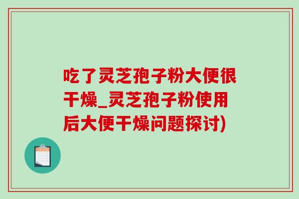 吃了灵芝孢子粉大便很干燥_灵芝孢子粉使用后大便干燥问题探讨)