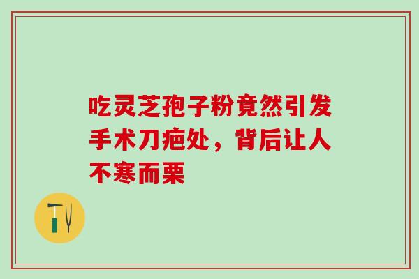 吃灵芝孢子粉竟然引发手术刀疤处，背后让人不寒而栗