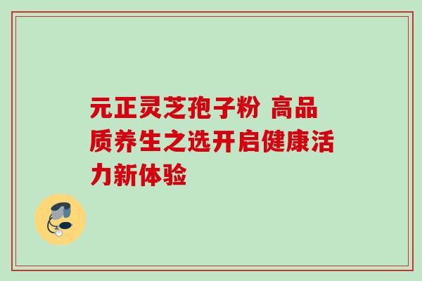 元正灵芝孢子粉 高品质养生之选开启健康活力新体验