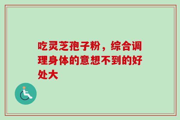 吃灵芝孢子粉，综合调理身体的意想不到的好处大