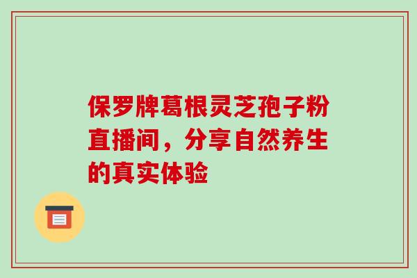 保罗牌葛根灵芝孢子粉直播间，分享自然养生的真实体验