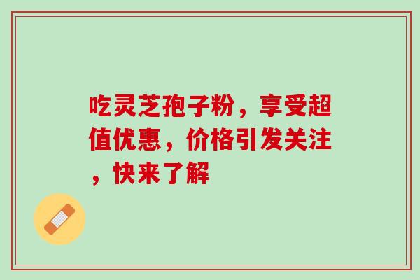 吃灵芝孢子粉，享受超值优惠，价格引发关注，快来了解