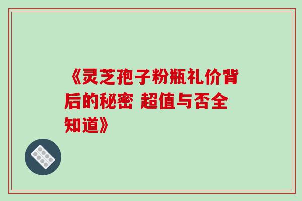 《灵芝孢子粉瓶礼价背后的秘密 超值与否全知道》