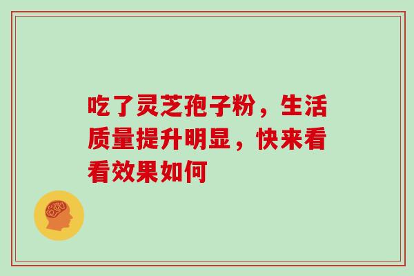 吃了灵芝孢子粉，生活质量提升明显，快来看看效果如何
