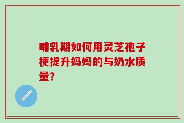 哺乳期如何用灵芝孢子梗提升妈妈的与奶水质量？