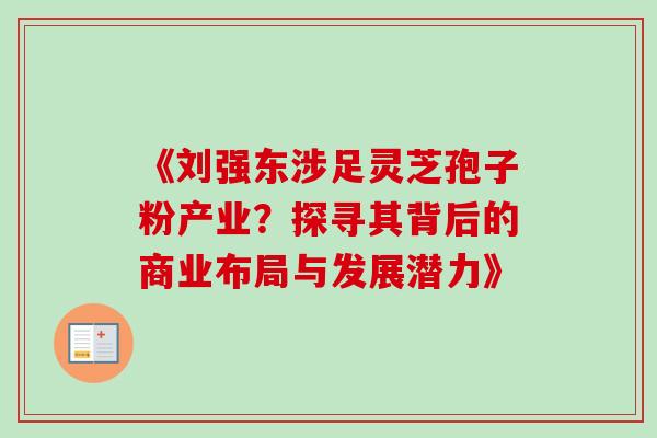 《刘强东涉足灵芝孢子粉产业？探寻其背后的商业布局与发展潜力》