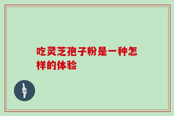 吃灵芝孢子粉是一种怎样的体验