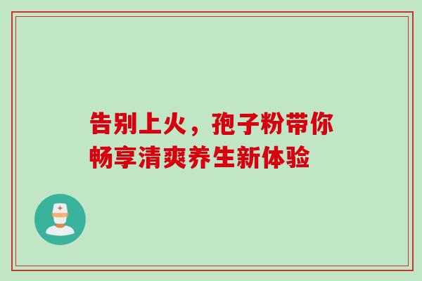 告别上火，孢子粉带你畅享清爽养生新体验