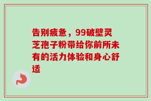 告别疲惫，99破壁灵芝孢子粉带给你前所未有的活力体验和身心舒适