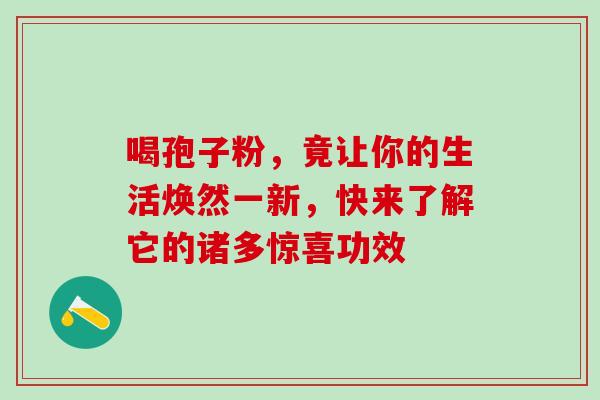 喝孢子粉，竟让你的生活焕然一新，快来了解它的诸多惊喜功效