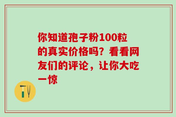 你知道孢子粉100粒的真实价格吗？看看网友们的评论，让你大吃一惊