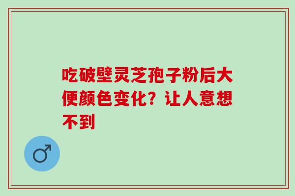 吃破壁灵芝孢子粉后大便颜色变化？让人意想不到