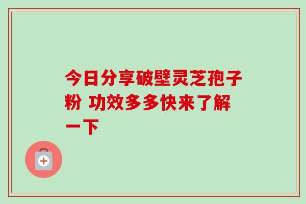 今日分享破壁灵芝孢子粉 功效多多快来了解一下