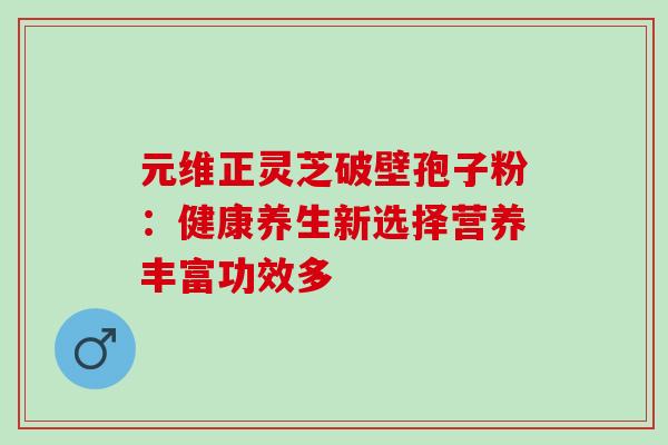 元维正灵芝破壁孢子粉：健康养生新选择营养丰富功效多