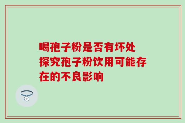 喝孢子粉是否有坏处 探究孢子粉饮用可能存在的不良影响