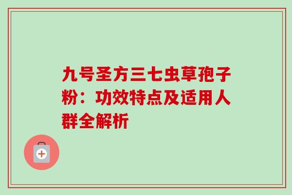 九号圣方三七虫草孢子粉：功效特点及适用人群全解析