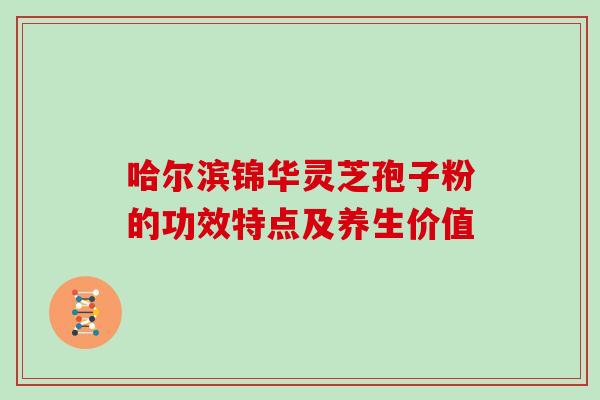 哈尔滨锦华灵芝孢子粉的功效特点及养生价值