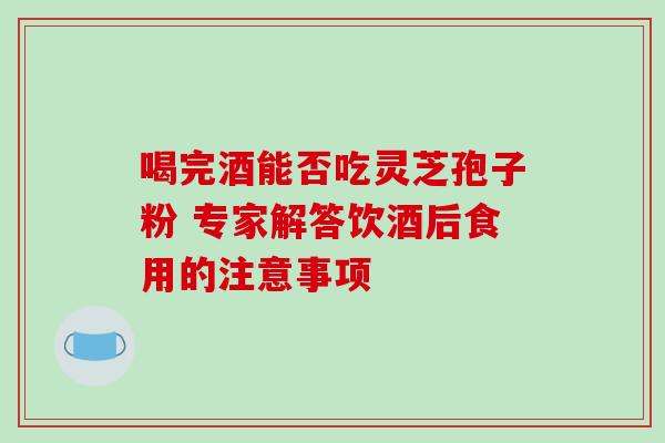 喝完酒能否吃灵芝孢子粉 专家解答饮酒后食用的注意事项