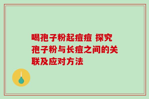 喝孢子粉起痘痘 探究孢子粉与长痘之间的关联及应对方法
