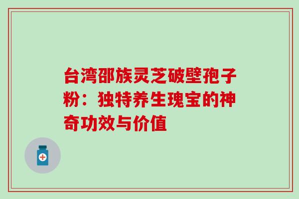 台湾邵族灵芝破壁孢子粉：独特养生瑰宝的神奇功效与价值