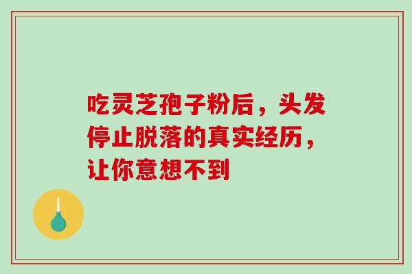 吃灵芝孢子粉后，头发停止脱落的真实经历，让你意想不到