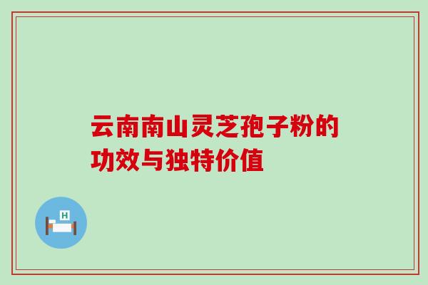 云南南山灵芝孢子粉的功效与独特价值