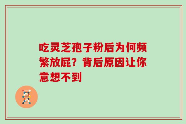 吃灵芝孢子粉后为何频繁放屁？背后原因让你意想不到